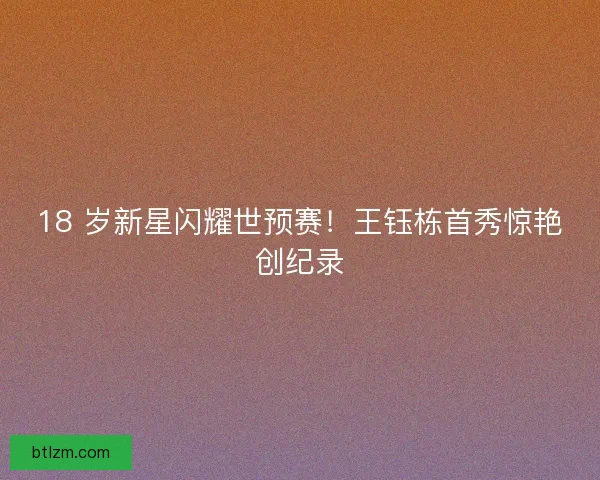 18 岁新星闪耀世预赛！王钰栋首秀惊艳创纪录