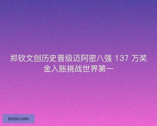 郑钦文创历史晋级迈阿密八强 137 万奖金入账挑战世界第一