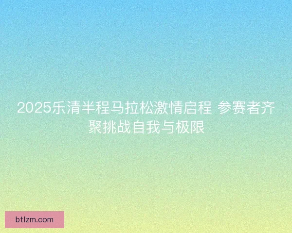 2025乐清半程马拉松激情启程 参赛者齐聚挑战自我与极限