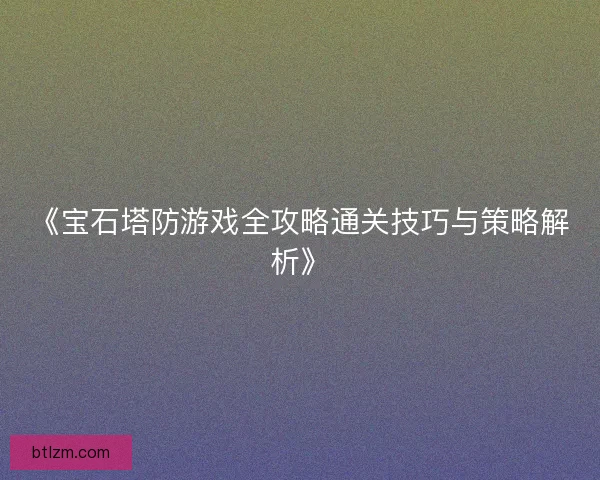 《宝石塔防游戏全攻略通关技巧与策略解析》 《宝石塔防游戏全攻略通关技巧与策略解析》