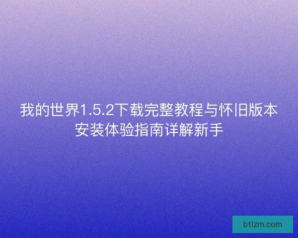 我的世界1.5.2下载完整教程与怀旧版本安装体验指南详解新手