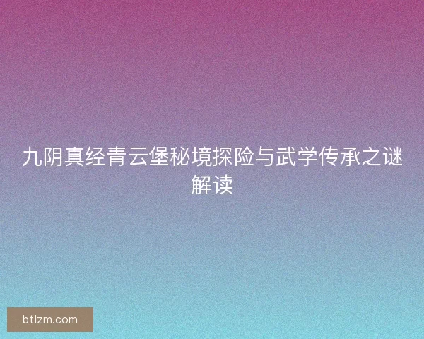 九阴真经青云堡秘境探险与武学传承之谜解读