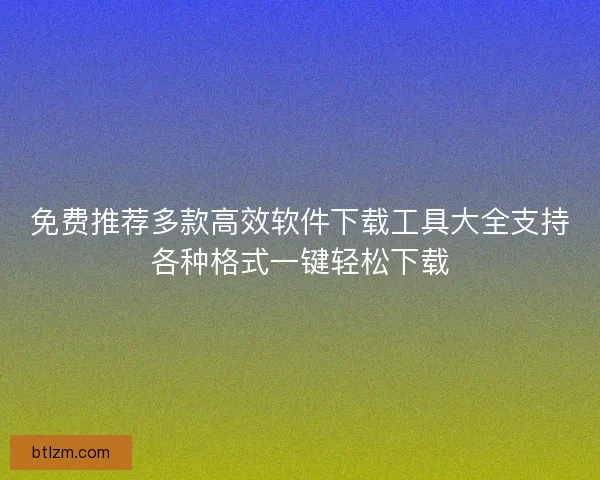 免费推荐多款高效软件下载工具大全支持各种格式一键轻松下载