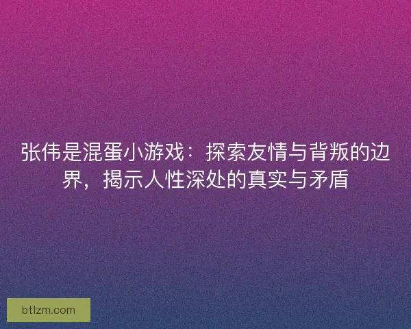 张伟是混蛋小游戏：探索友情与背叛的边界，揭示人性深处的真实与矛盾