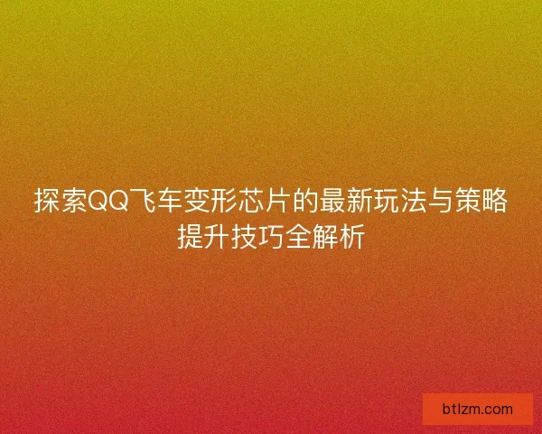 探索QQ飞车变形芯片的最新玩法与策略提升技巧全解析 探索QQ飞车变形芯片的最新玩法与策略提升技巧全解析