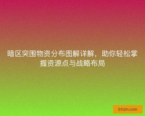 暗区突围物资分布图解详解，助你轻松掌握资源点与战略布局