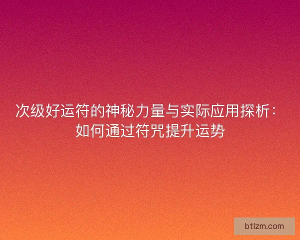 次级好运符的神秘力量与实际应用探析：如何通过符咒提升运势