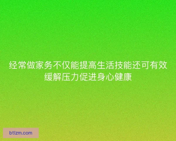 经常做家务不仅能提高生活技能还可有效缓解压力促进身心健康
