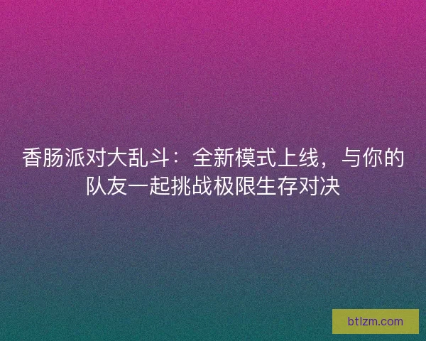 香肠派对大乱斗:全新模式上线,与你的队友一起挑战极限生存对决 香肠派对大乱斗:全新模式上线,与你的队友一起挑战极限生存对决