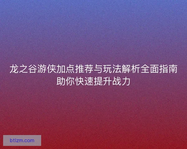龙之谷游侠加点推荐与玩法解析全面指南助你快速提升战力 龙之谷游侠加点推荐与玩法解析全面指南助你快速提升战力