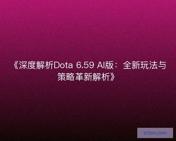 《深度解析Dota 6.59 AI版：全新玩法与策略革新解析》