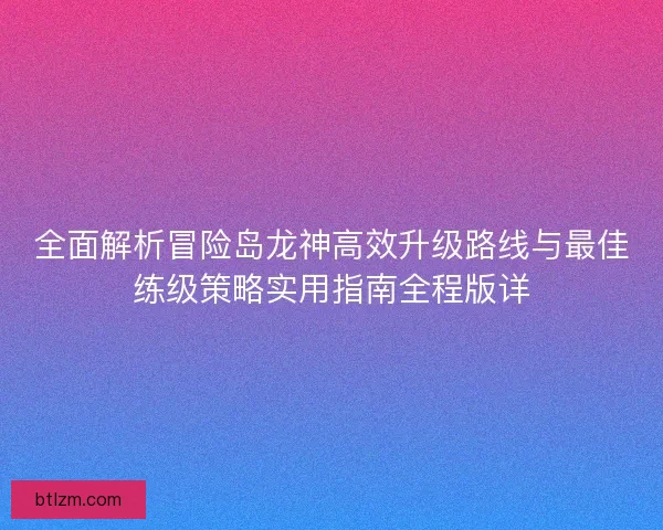 全面解析冒险岛龙神高效升级路线与最佳练级策略实用指南全程版详 全面解析冒险岛龙神高效升级路线与最佳练级策略实用指南全程版详
