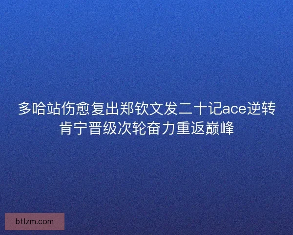 多哈站伤愈复出郑钦文发二十记ace逆转肯宁晋级次轮奋力重返巅峰