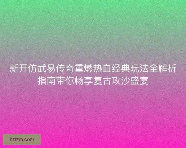 新开仿武易传奇重燃热血经典玩法全解析指南带你畅享复古攻沙盛宴