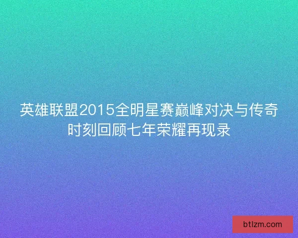 英雄联盟2015全明星赛巅峰对决与传奇时刻回顾七年荣耀再现录 英雄联盟2015全明星赛巅峰对决与传奇时刻回顾七年荣耀再现录