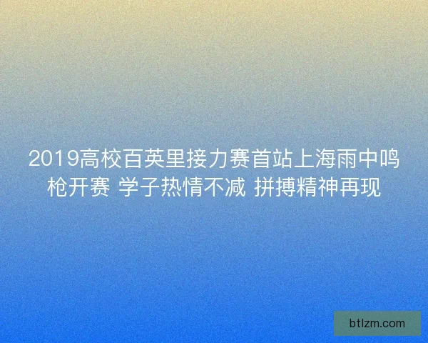 2019高校百英里接力赛首站上海雨中鸣枪开赛 学子热情不减 拼搏精神再现