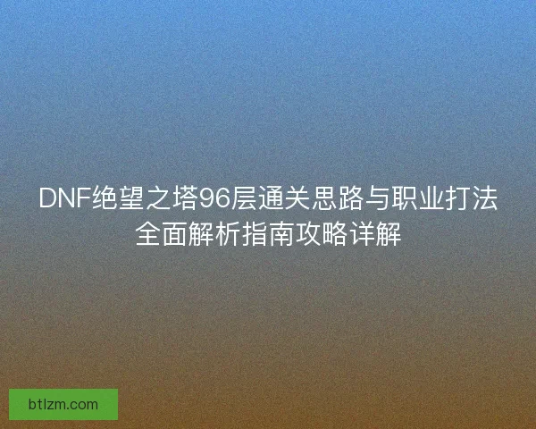 DNF绝望之塔96层通关思路与职业打法全面解析指南攻略详解