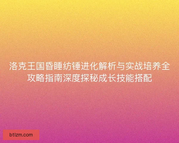 洛克王国昏睡纺锤进化解析与实战培养全攻略指南深度探秘成长技能搭配