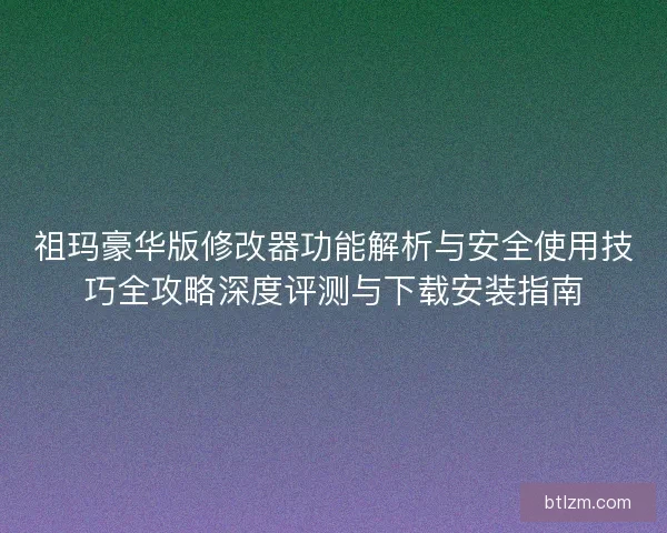 祖玛豪华版修改器功能解析与安全使用技巧全攻略深度评测与下载安装指南