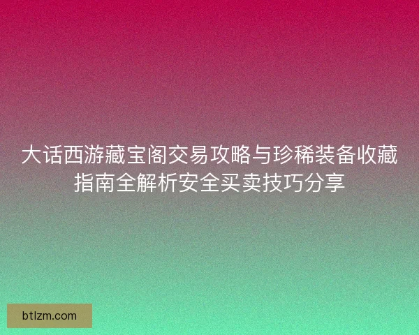 大话西游藏宝阁交易攻略与珍稀装备收藏指南全解析安全买卖技巧分享