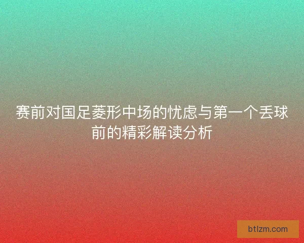 赛前对国足菱形中场的忧虑与第一个丢球前的精彩解读分析