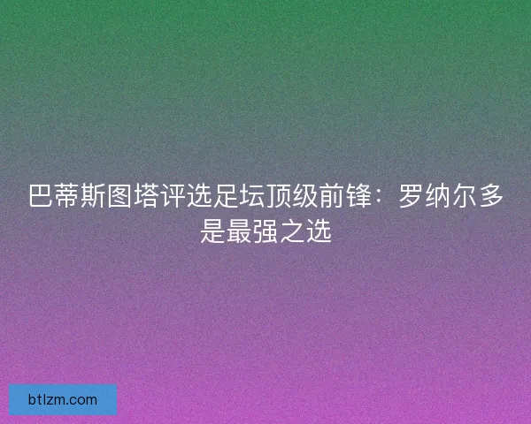 巴蒂斯图塔评选足坛顶级前锋：罗纳尔多是最强之选