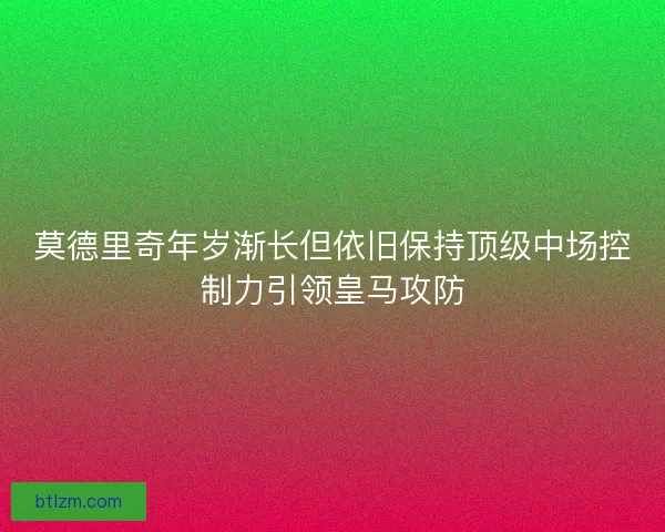 莫德里奇年岁渐长但依旧保持顶级中场控制力引领皇马攻防
