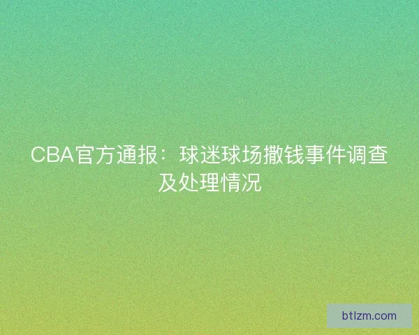 CBA官方通报：球迷球场撒钱事件调查及处理情况