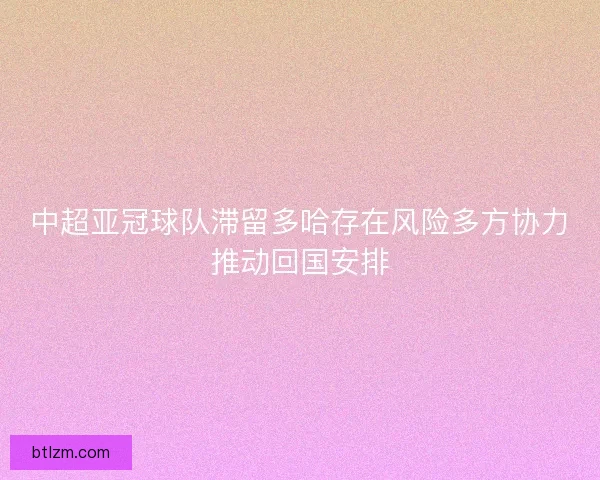 中超亚冠球队滞留多哈存在风险多方协力推动回国安排