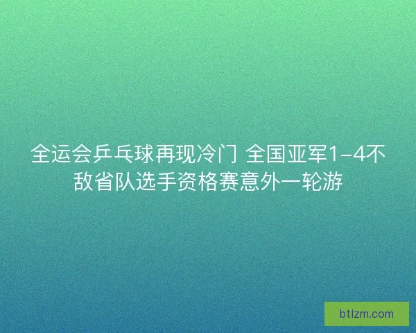 全运会乒乓球再现冷门 全国亚军1-4不敌省队选手资格赛意外一轮游