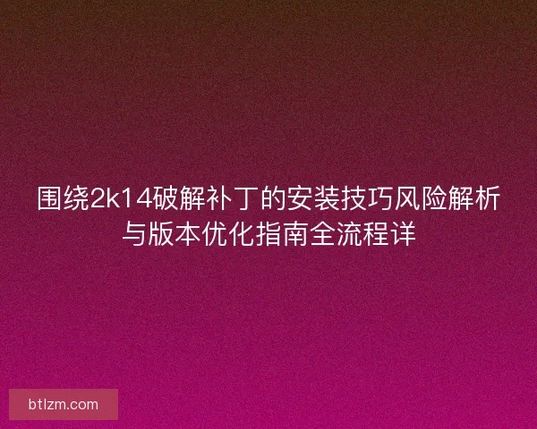 围绕2k14破解补丁的安装技巧风险解析与版本优化指南全流程详