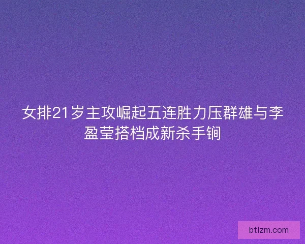 女排21岁主攻崛起五连胜力压群雄与李盈莹搭档成新杀手锏