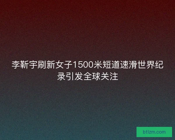 李靳宇刷新女子1500米短道速滑世界纪录引发全球关注