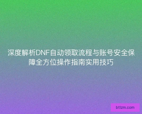 深度解析DNF自动领取流程与账号安全保障全方位操作指南实用技巧