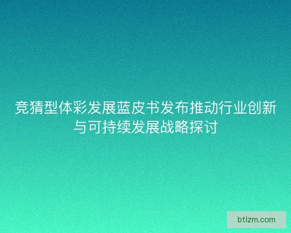 竞猜型体彩发展蓝皮书发布推动行业创新与可持续发展战略探讨