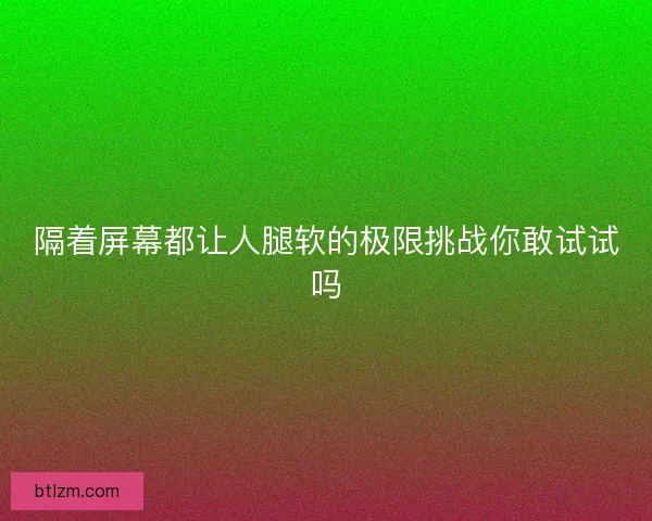 隔着屏幕都让人腿软的极限挑战你敢试试吗