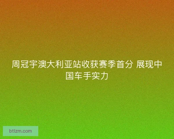 周冠宇澳大利亚站收获赛季首分 展现中国车手实力