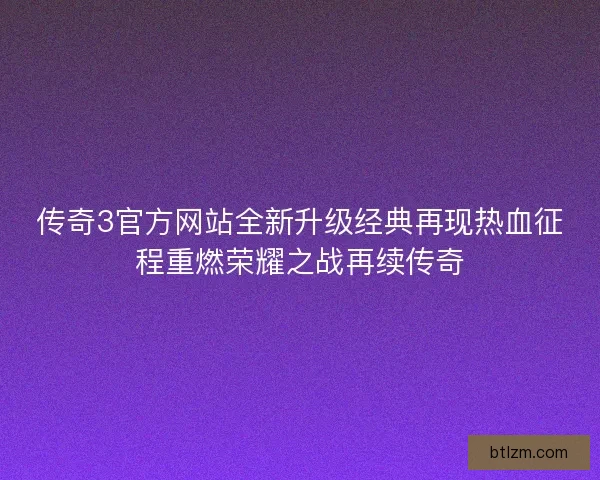 传奇3官方网站全新升级经典再现热血征程重燃荣耀之战再续传奇 传奇3官方网站全新升级经典再现热血征程重燃荣耀之战再续传奇