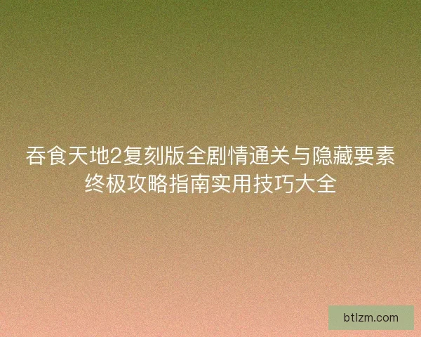 吞食天地2复刻版全剧情通关与隐藏要素终极攻略指南实用技巧大全