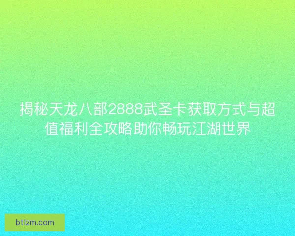 揭秘天龙八部2888武圣卡获取方式与超值福利全攻略助你畅玩江湖世界