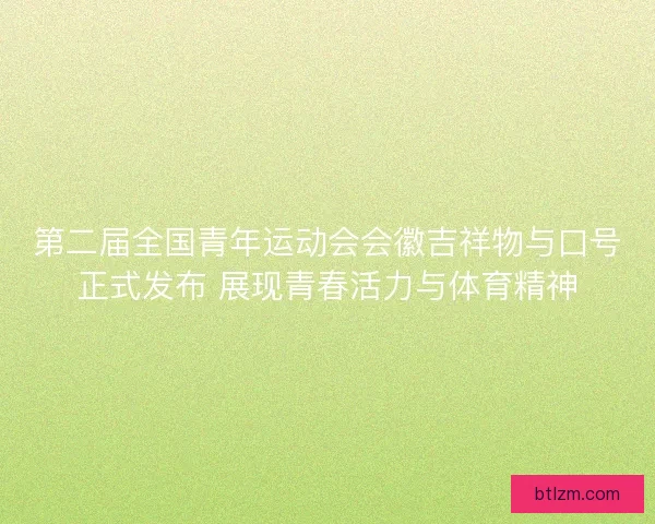 第二届全国青年运动会会徽吉祥物与口号正式发布 展现青春活力与体育精神