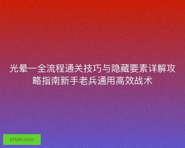 光晕一全流程通关技巧与隐藏要素详解攻略指南新手老兵通用高效战术