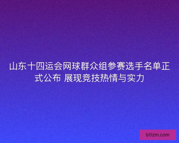 山东十四运会网球群众组参赛选手名单正式公布 展现竞技热情与实力
