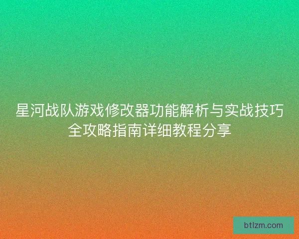星河战队游戏修改器功能解析与实战技巧全攻略指南详细教程分享