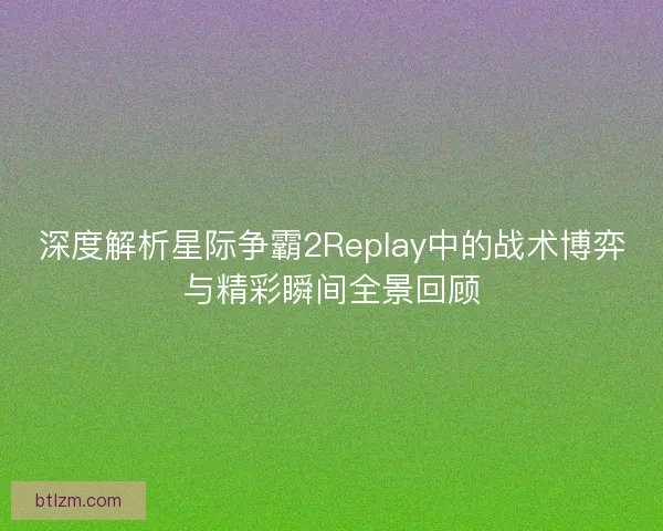 深度解析星际争霸2Replay中的战术博弈与精彩瞬间全景回顾 深度解析星际争霸2Replay中的战术博弈与精彩瞬间全景回顾