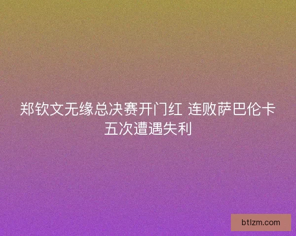 郑钦文无缘总决赛开门红 连败萨巴伦卡五次遭遇失利