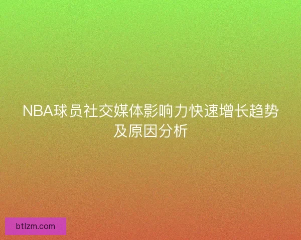NBA球员社交媒体影响力快速增长趋势及原因分析