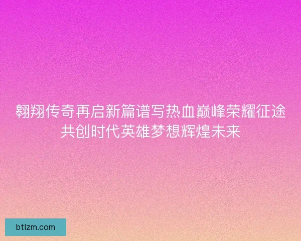 翱翔传奇再启新篇谱写热血巅峰荣耀征途共创时代英雄梦想辉煌未来