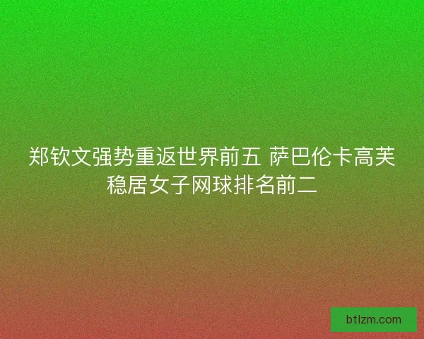 郑钦文强势重返世界前五 萨巴伦卡高芙稳居女子网球排名前二