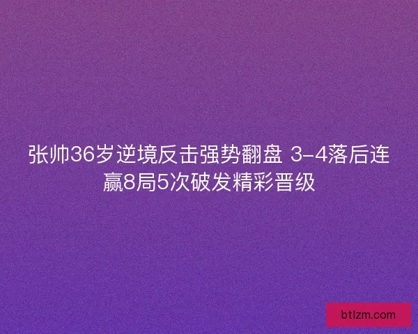 张帅36岁逆境反击强势翻盘 3-4落后连赢8局5次破发精彩晋级